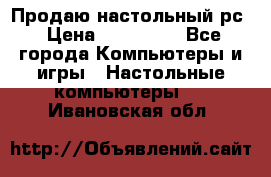 Продаю настольный рс › Цена ­ 175 000 - Все города Компьютеры и игры » Настольные компьютеры   . Ивановская обл.